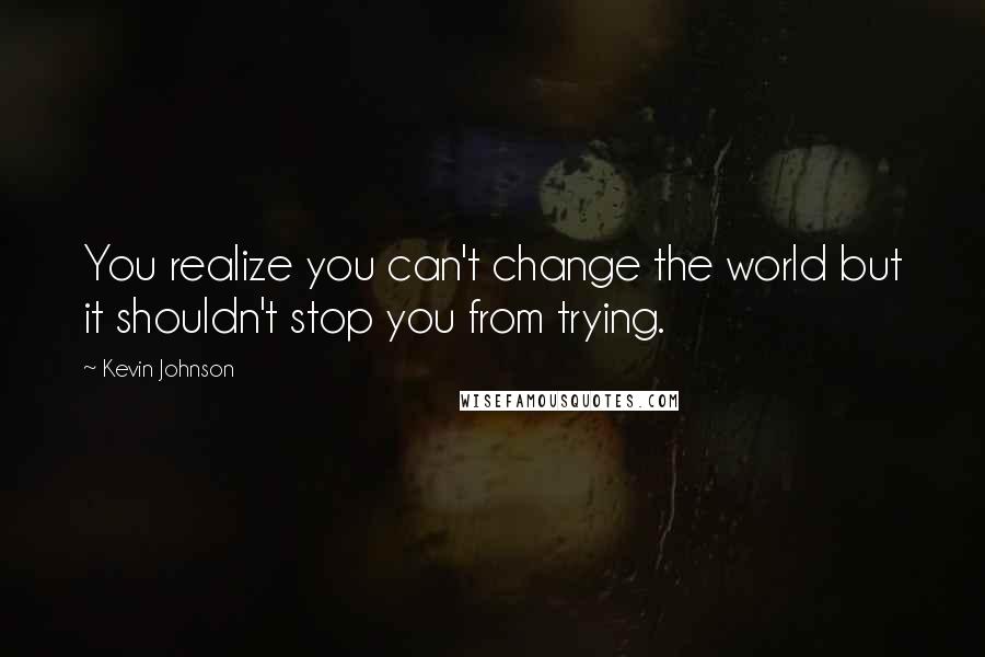 Kevin Johnson quotes: You realize you can't change the world but it shouldn't stop you from trying.