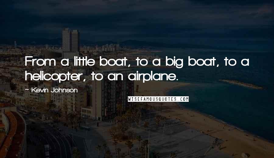 Kevin Johnson quotes: From a little boat, to a big boat, to a helicopter, to an airplane.