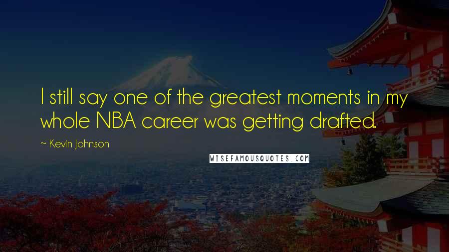 Kevin Johnson quotes: I still say one of the greatest moments in my whole NBA career was getting drafted.