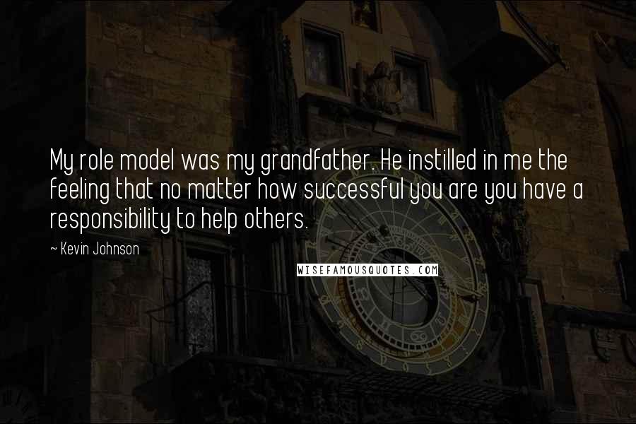 Kevin Johnson quotes: My role model was my grandfather. He instilled in me the feeling that no matter how successful you are you have a responsibility to help others.