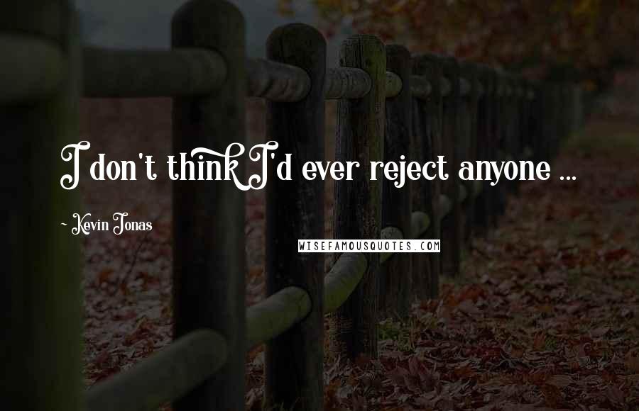 Kevin Jonas quotes: I don't think I'd ever reject anyone ...