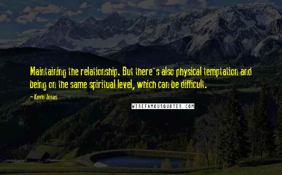 Kevin Jonas quotes: Maintaining the relationship. But there's also physical temptation and being on the same spiritual level, which can be difficult. Kevin Jonas quotes: Maintaining the relationship. But there's also physical temptation and being on the same spiritual level, which can be difficult.