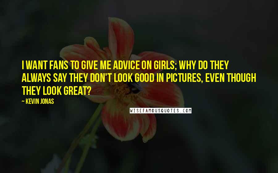 Kevin Jonas quotes: I want fans to give me advice on girls; why do they always say they don't look good in pictures, even though they look great? Kevin Jonas quotes: I want fans to give me advice on girls; why do they always say they don't look good in pictures, even though they look great?