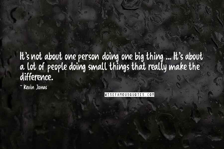 Kevin Jonas quotes: It's not about one person doing one big thing ... It's about a lot of people doing small things that really make the difference.