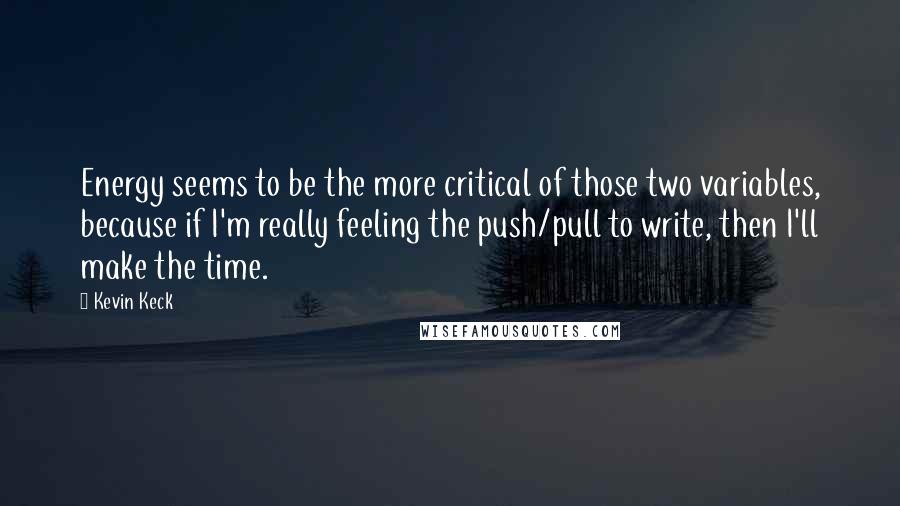 Kevin Keck quotes: Energy seems to be the more critical of those two variables, because if I'm really feeling the push/pull to write, then I'll make the time.