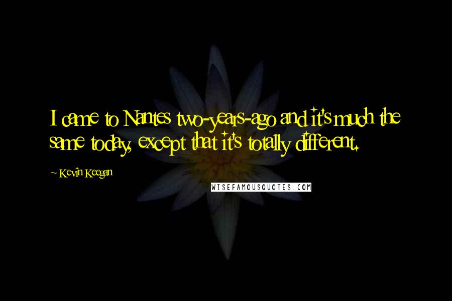 Kevin Keegan quotes: I came to Nantes two-years-ago and it's much the same today, except that it's totally different.