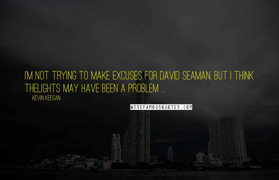 Kevin Keegan quotes: I'm not trying to make excuses for David Seaman, but I think thelights may have been a problem ...