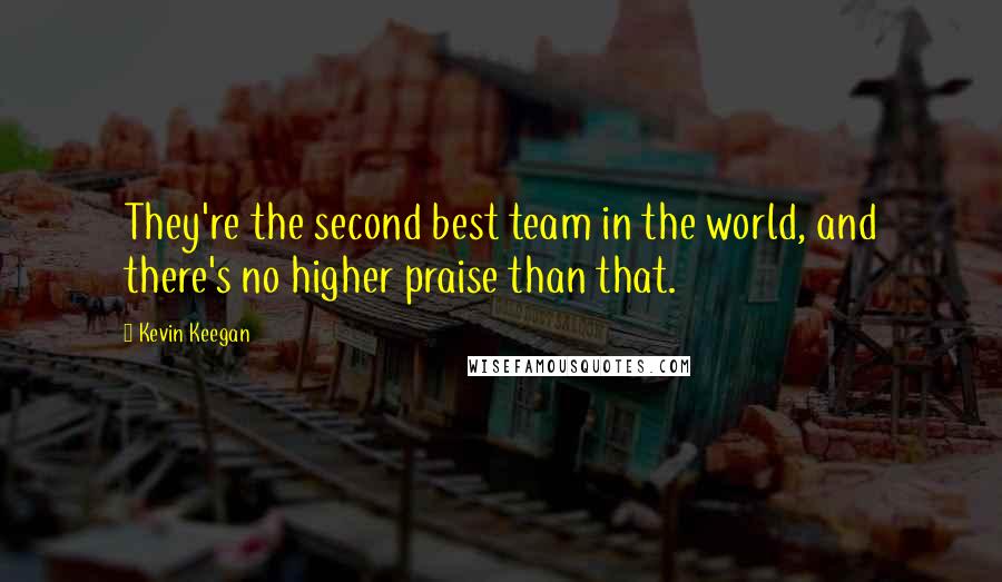 Kevin Keegan quotes: They're the second best team in the world, and there's no higher praise than that.