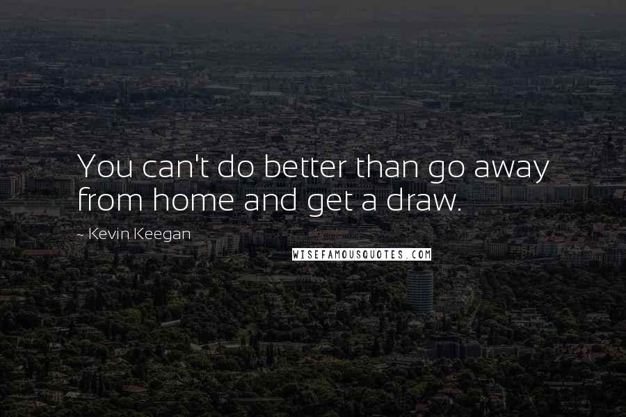 Kevin Keegan quotes: You can't do better than go away from home and get a draw.