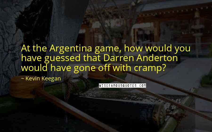 Kevin Keegan quotes: At the Argentina game, how would you have guessed that Darren Anderton would have gone off with cramp?