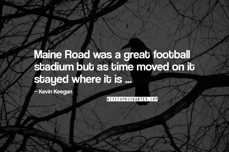 Kevin Keegan quotes: Maine Road was a great football stadium but as time moved on it stayed where it is ...