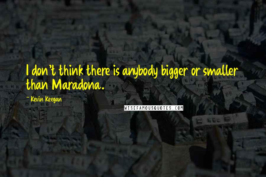 Kevin Keegan quotes: I don't think there is anybody bigger or smaller than Maradona.