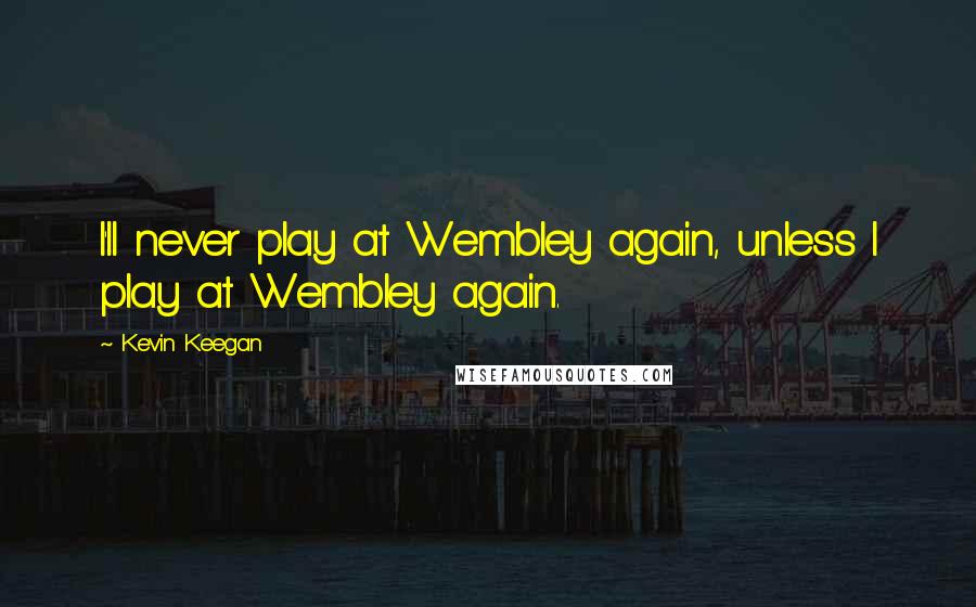 Kevin Keegan quotes: I'll never play at Wembley again, unless I play at Wembley again.