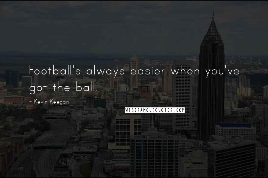 Kevin Keegan quotes: Football's always easier when you've got the ball.