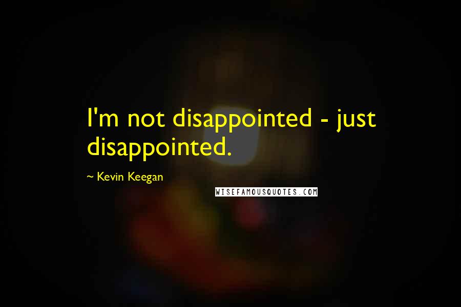 Kevin Keegan quotes: I'm not disappointed - just disappointed.