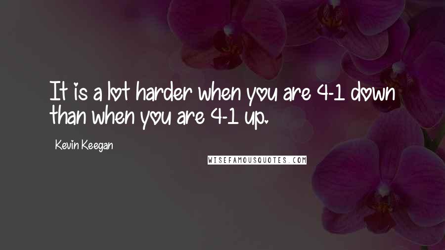 Kevin Keegan quotes: It is a lot harder when you are 4-1 down than when you are 4-1 up.