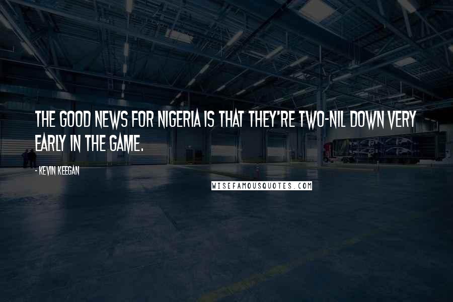 Kevin Keegan quotes: The good news for Nigeria is that they're two-nil down very early in the game.