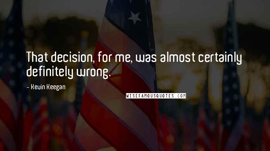 Kevin Keegan quotes: That decision, for me, was almost certainly definitely wrong.