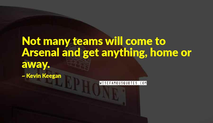 Kevin Keegan quotes: Not many teams will come to Arsenal and get anything, home or away.