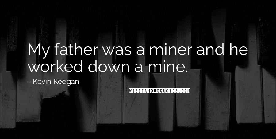 Kevin Keegan quotes: My father was a miner and he worked down a mine.