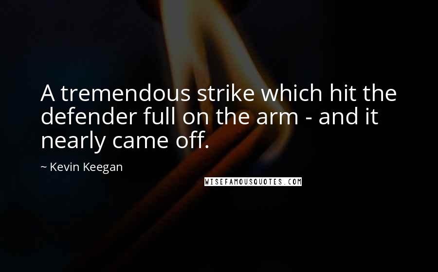 Kevin Keegan quotes: A tremendous strike which hit the defender full on the arm - and it nearly came off.