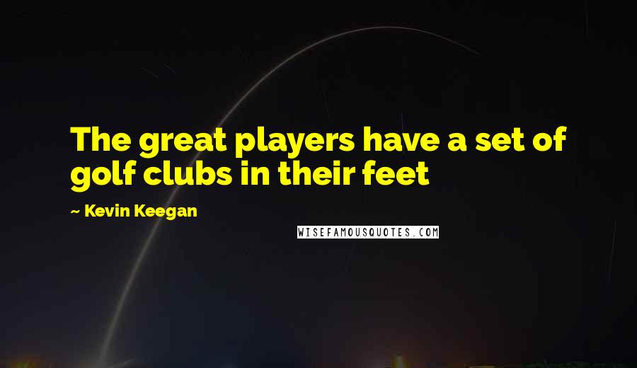 Kevin Keegan quotes: The great players have a set of golf clubs in their feet