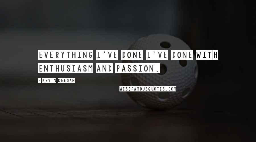Kevin Keegan quotes: Everything I've done I've done with enthusiasm and passion.