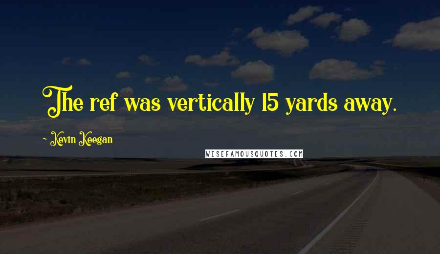 Kevin Keegan quotes: The ref was vertically 15 yards away.