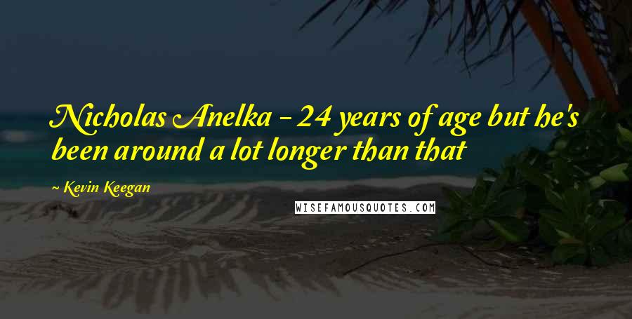 Kevin Keegan quotes: Nicholas Anelka - 24 years of age but he's been around a lot longer than that