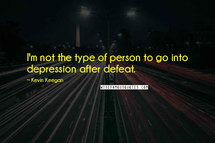 Kevin Keegan quotes: I'm not the type of person to go into depression after defeat.