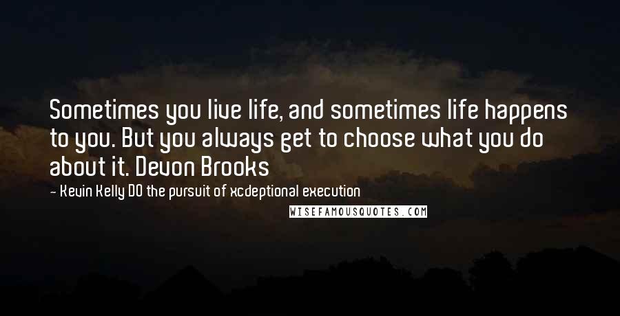 Kevin Kelly DO The Pursuit Of Xcdeptional Execution quotes: Sometimes you live life, and sometimes life happens to you. But you always get to choose what you do about it. Devon Brooks