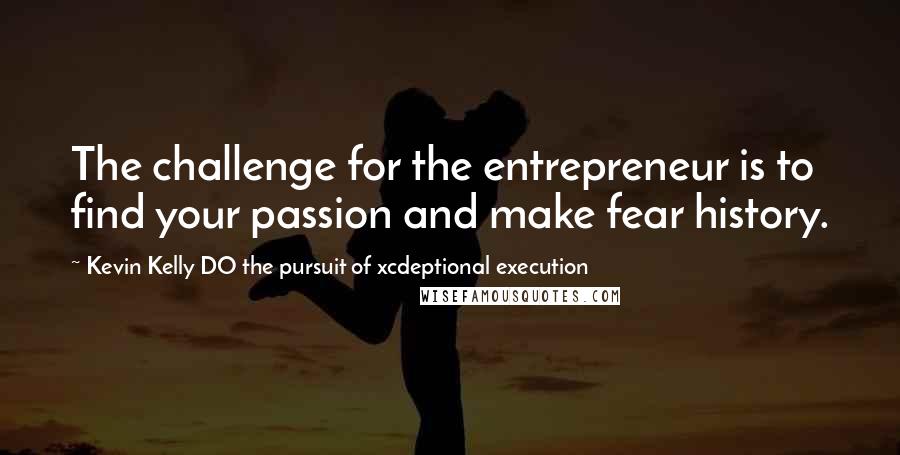 Kevin Kelly DO The Pursuit Of Xcdeptional Execution quotes: The challenge for the entrepreneur is to find your passion and make fear history.