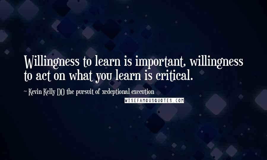 Kevin Kelly DO The Pursuit Of Xcdeptional Execution quotes: Willingness to learn is important, willingness to act on what you learn is critical.