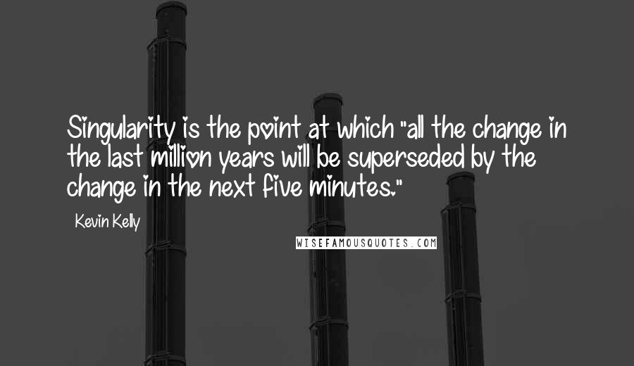 Kevin Kelly quotes: Singularity is the point at which "all the change in the last million years will be superseded by the change in the next five minutes."