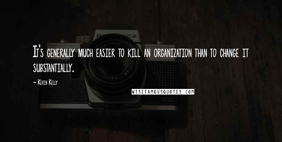 Kevin Kelly quotes: It's generally much easier to kill an organization than to change it substantially.