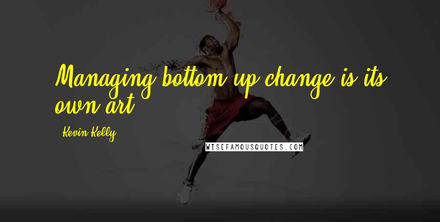 Kevin Kelly quotes: Managing bottom-up change is its own art.