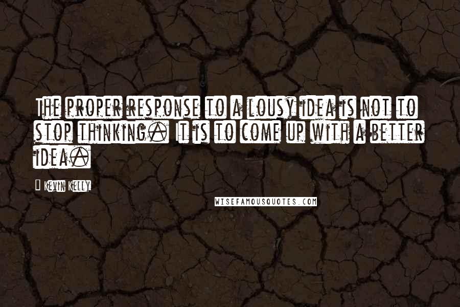 Kevin Kelly quotes: The proper response to a lousy idea is not to stop thinking. It is to come up with a better idea.