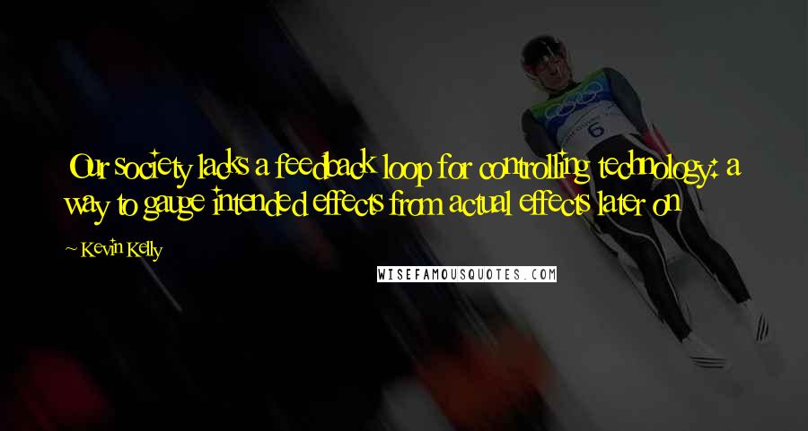 Kevin Kelly quotes: Our society lacks a feedback loop for controlling technology: a way to gauge intended effects from actual effects later on Kevin Kelly quotes: Our society lacks a feedback loop for controlling technology: a way to gauge intended effects from actual effects later on