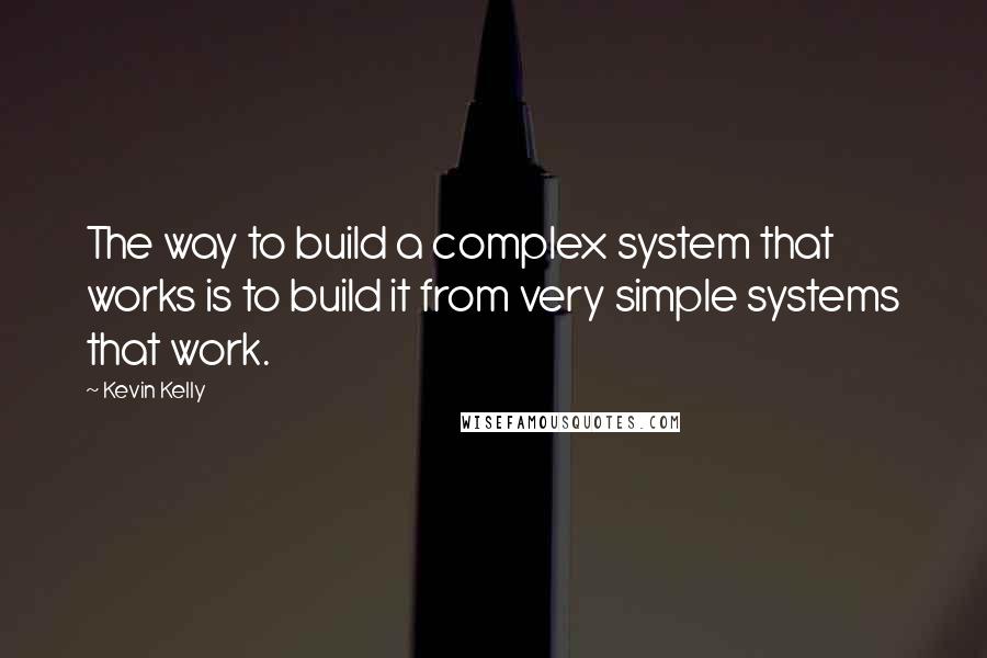 Kevin Kelly quotes: The way to build a complex system that works is to build it from very simple systems that work.