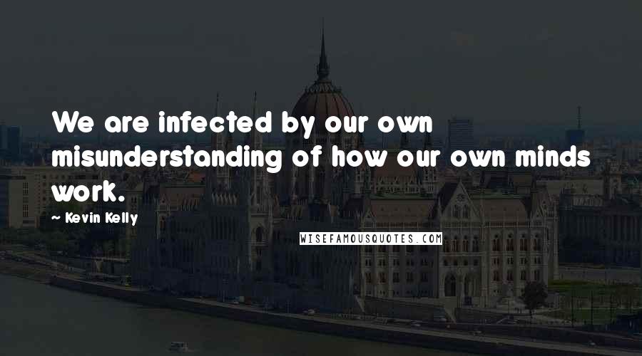 Kevin Kelly quotes: We are infected by our own misunderstanding of how our own minds work.