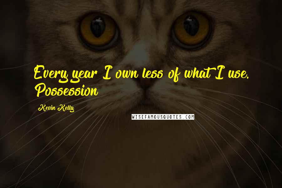 Kevin Kelly quotes: Every year I own less of what I use. Possession