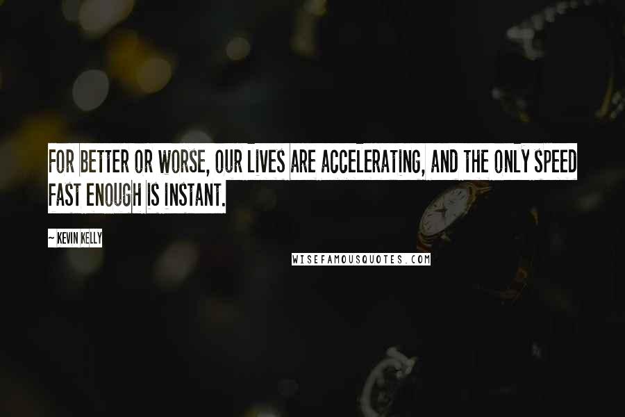 Kevin Kelly quotes: For better or worse, our lives are accelerating, and the only speed fast enough is instant.