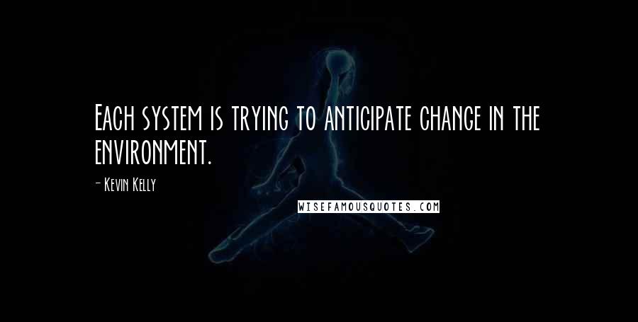 Kevin Kelly quotes: Each system is trying to anticipate change in the environment.