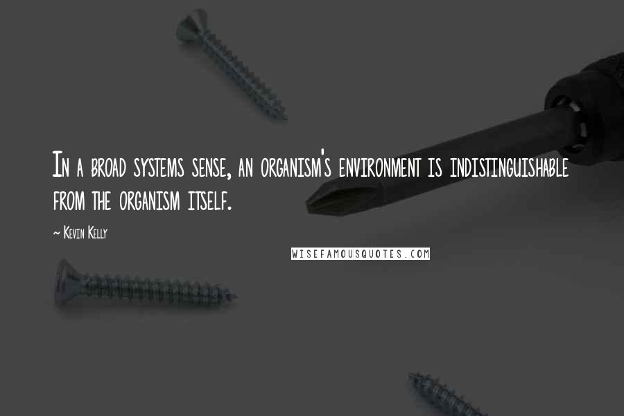 Kevin Kelly quotes: In a broad systems sense, an organism's environment is indistinguishable from the organism itself.
