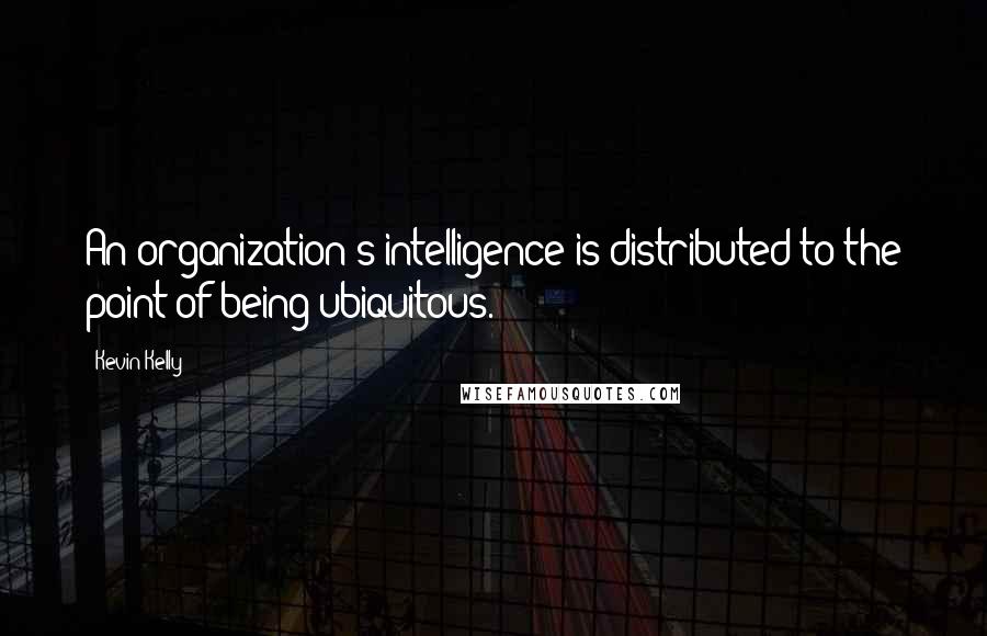 Kevin Kelly quotes: An organization's intelligence is distributed to the point of being ubiquitous.