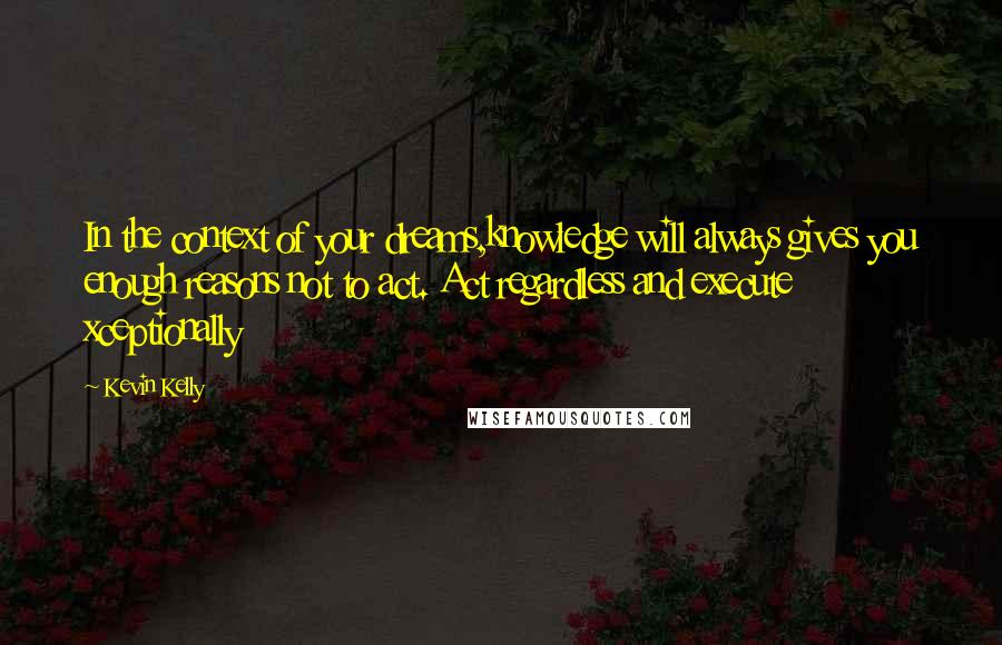 Kevin Kelly quotes: In the context of your dreams,knowledge will always gives you enough reasons not to act. Act regardless and execute xceptionally Kevin Kelly quotes: In the context of your dreams,knowledge will always gives you enough reasons not to act. Act regardless and execute xceptionally