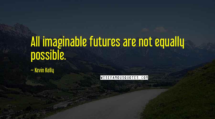Kevin Kelly quotes: All imaginable futures are not equally possible.