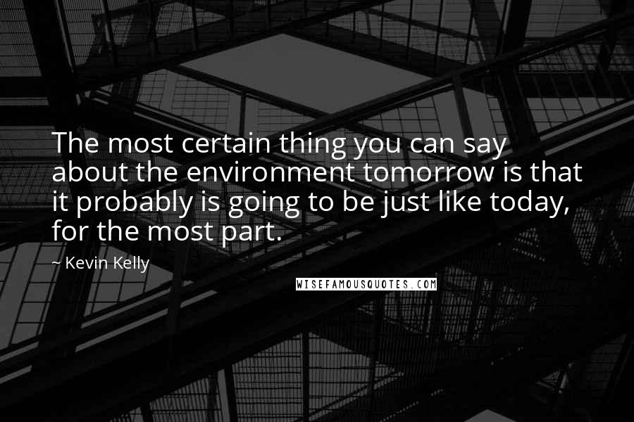 Kevin Kelly quotes: The most certain thing you can say about the environment tomorrow is that it probably is going to be just like today, for the most part.