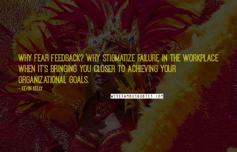 Kevin Kelly quotes: Why fear feedback? Why stigmatize failure in the workplace when it's bringing you closer to achieving your organizational goals.