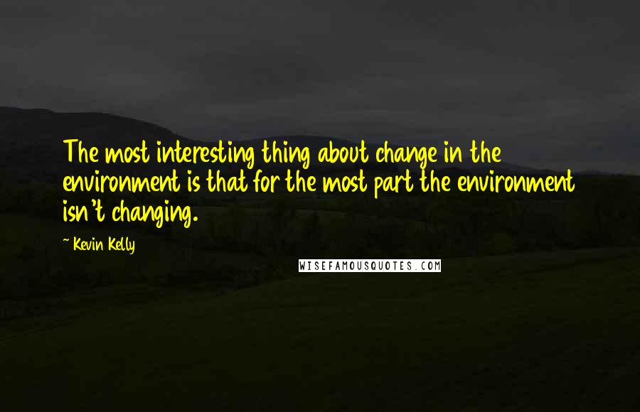 Kevin Kelly quotes: The most interesting thing about change in the environment is that for the most part the environment isn't changing.